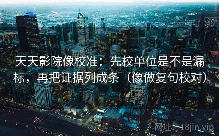 天天影院像校准:先校单位是不是漏标,再把证据列成条(像做复句校对)