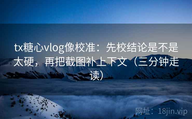tx糖心vlog像校准:先校结论是不是太硬,再把截图补上下文(三分钟走读) 第2张 tx糖心vlog像校准:先校结论是不是太硬,再把截图补上下文(三分钟走读) 第2张