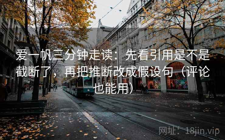 爱一帆三分钟走读：先看引用是不是截断了，再把推断改成假设句（评论也能用）