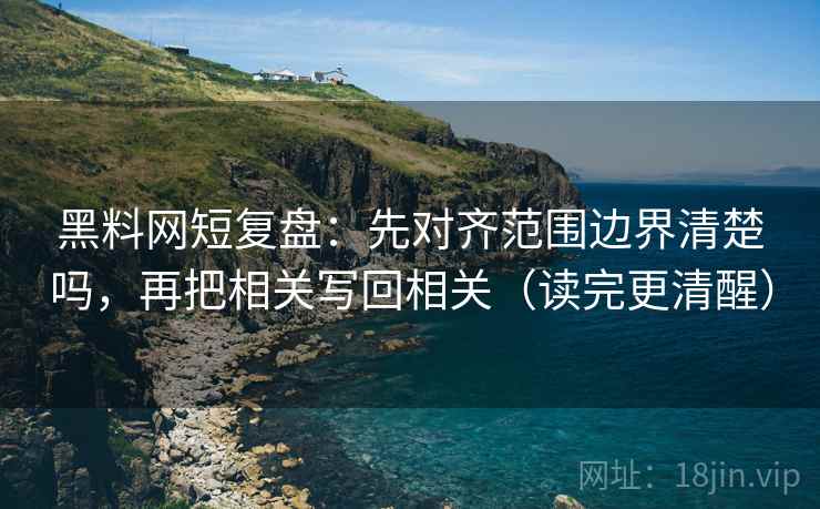 黑料网短复盘:先对齐范围边界清楚吗,再把相关写回相关(读完更清醒) 第2张 黑料网短复盘:先对齐范围边界清楚吗,再把相关写回相关(读完更清醒) 第2张