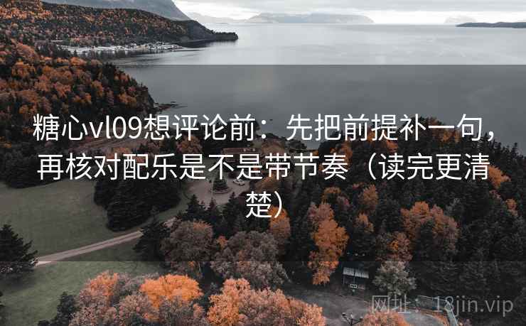 糖心vl09想评论前:先把前提补一句,再核对配乐是不是带节奏(读完更清楚)