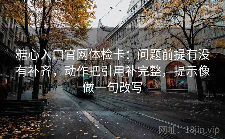糖心入口官网体检卡：问题前提有没有补齐，动作把引用补完整，提示像做一句改写