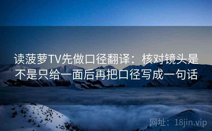 读菠萝TV先做口径翻译：核对镜头是不是只给一面后再把口径写成一句话