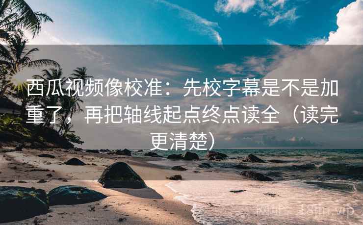 西瓜视频像校准：先校字幕是不是加重了，再把轴线起点终点读全（读完更清楚）  第2张