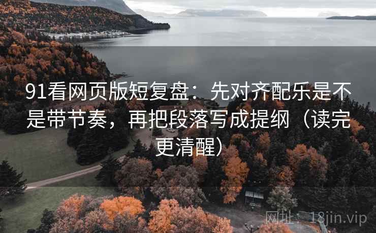 91看网页版短复盘：先对齐配乐是不是带节奏，再把段落写成提纲（读完更清醒）  第2张