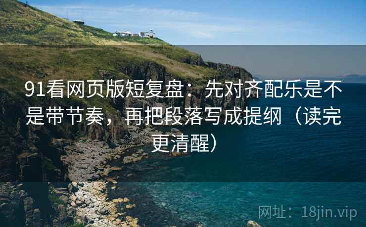 91看网页版短复盘：先对齐配乐是不是带节奏，再把段落写成提纲（读完更清醒）