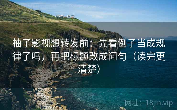 柚子影视想转发前：先看例子当成规律了吗，再把标题改成问句（读完更清楚）