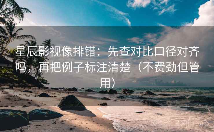 星辰影视像排错：先查对比口径对齐吗，再把例子标注清楚（不费劲但管用）  第2张