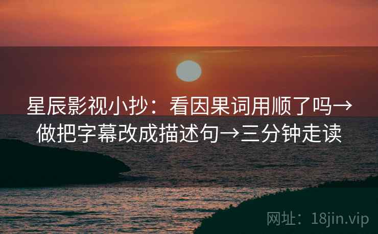 星辰影视小抄：看因果词用顺了吗→做把字幕改成描述句→三分钟走读